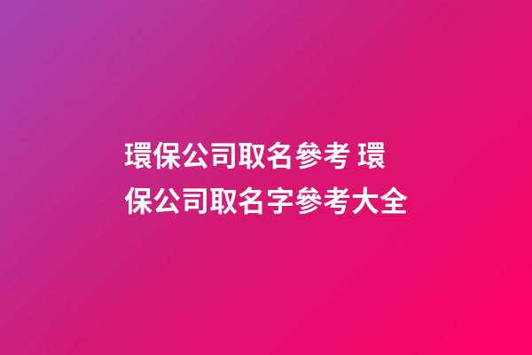 環保公司取名參考 環保公司取名字參考大全-第1張-公司起名-玄機派